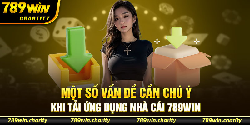 Một số vấn đề cần chú ý khi tải ứng dụng nhà cái 789Win